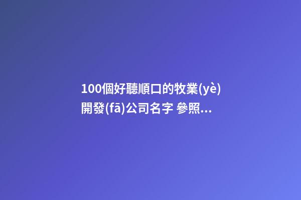 100個好聽順口的牧業(yè)開發(fā)公司名字 參照這些好名字-第1張-公司起名-玄機派